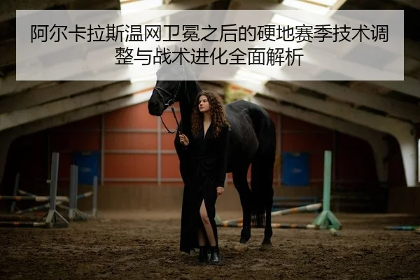 阿尔卡拉斯温网卫冕之后的硬地赛季技术调整与战术进化全面解析