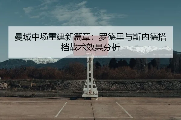 曼城中场重建新篇章：罗德里与斯内德搭档战术效果分析