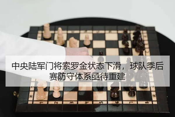 中央陆军门将索罗金状态下滑，球队季后赛防守体系亟待重建